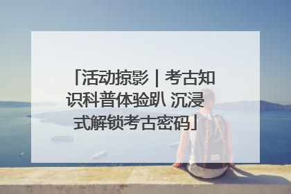 活动掠影｜考古知识科普体验趴 沉浸式解锁考古密码