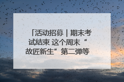 活动招募｜期末考试结束 这个周末“故匠新生”第二弹等着同学们来体验！