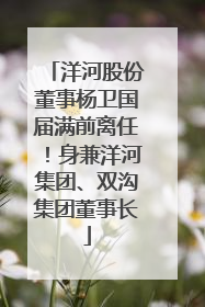 洋河股份董事杨卫国届满前离任！身兼洋河集团、双沟集团董事长