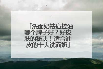 洗面奶祛痘控油哪个牌子好？好皮肤的秘诀！适合油皮的十大洗面奶