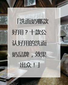 洗面奶哪款好用？十款公认好用的洗面奶品牌，效果出众！