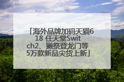 海外品牌加码天猫618 任天堂Switch2、獭祭登龙门等5万款新品尖货上新