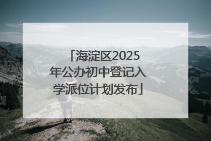 海淀区2025年公办初中登记入学派位计划发布