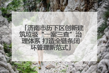 济南市历下区创新建筑垃圾“一案三查”治理体系 打造全链条闭环管理新范式