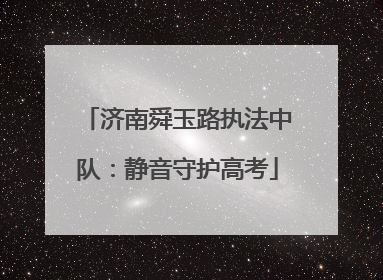 济南舜玉路执法中队：静音守护高考