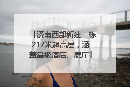济南西部新建一栋217米超高层，涵盖星级酒店、展厅