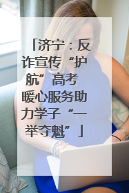 济宁：反诈宣传“护航”高考 暖心服务助力学子“一举夺魁”