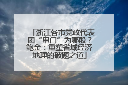 浙江各市党政代表团“串门”为哪般？鲍金：重塑省域经济地理的破题之道
