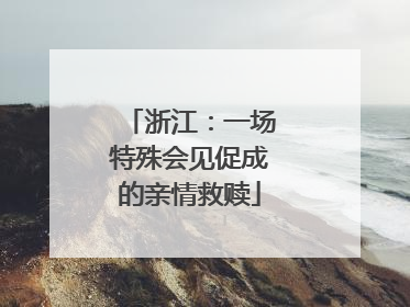 浙江：一场特殊会见促成的亲情救赎