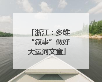浙江：多维“叙事”做好大运河文章