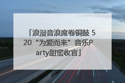 浪漫音浪席卷铜鼓 520“为爱而来”音乐Party甜蜜收官