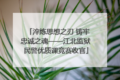 淬炼思想之刃 铸牢忠诚之魂——江北监狱民警优质课竞赛收官
