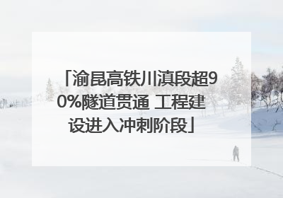 渝昆高铁川滇段超90%隧道贯通 工程建设进入冲刺阶段