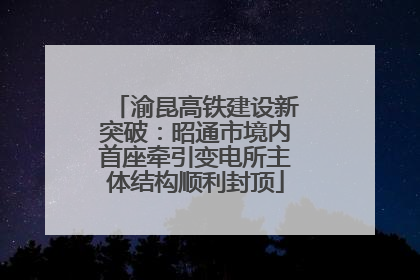 渝昆高铁建设新突破：昭通市境内首座牵引变电所主体结构顺利封顶
