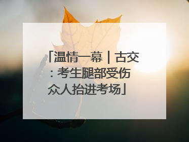 温情一幕｜古交：考生腿部受伤 众人抬进考场