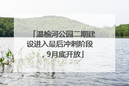 温榆河公园二期建设进入最后冲刺阶段，9月底开放