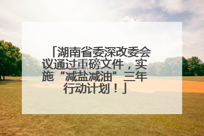 湖南省委深改委会议通过重磅文件，实施“减盐减油”三年行动计划！