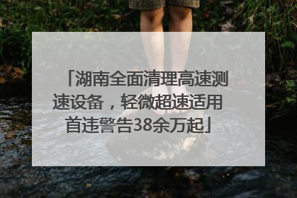 湖南全面清理高速测速设备，轻微超速适用首违警告38余万起