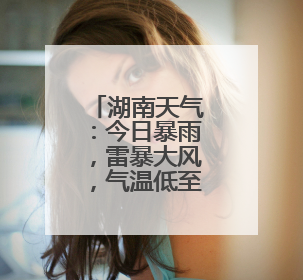 湖南天气：今日暴雨，雷暴大风，气温低至22℃