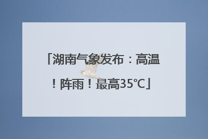 湖南气象发布：高温！阵雨！最高35℃