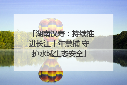 湖南汉寿：持续推进长江十年禁捕 守护水域生态安全