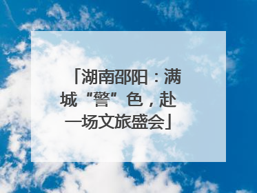 湖南邵阳：满城“警”色，赴一场文旅盛会
