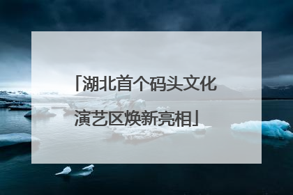 湖北首个码头文化演艺区焕新亮相