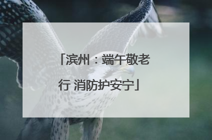 滨州：端午敬老行 消防护安宁