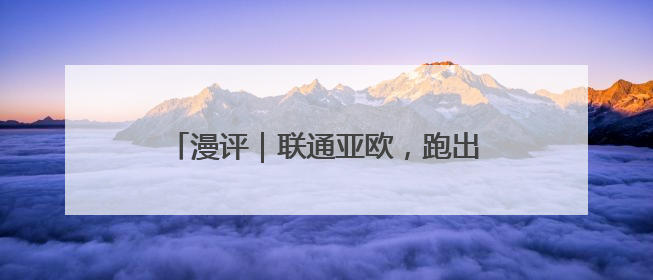 漫评｜联通亚欧，跑出共同繁荣“加速度”