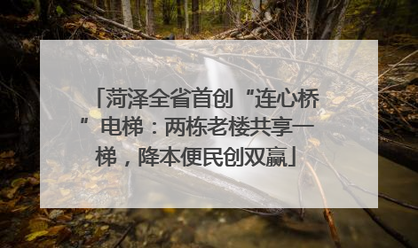菏泽全省首创“连心桥”电梯：两栋老楼共享一梯，降本便民创双赢