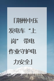 荆州中压发电车“上岗” 带电作业守护电力安全