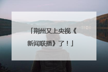 荆州又上央视《新闻联播》了！