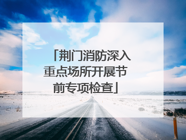 荆门消防深入重点场所开展节前专项检查