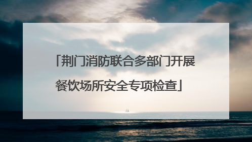 荆门消防联合多部门开展餐饮场所安全专项检查