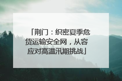 荆门：织密夏季危货运输安全网，从容应对高温汛期挑战