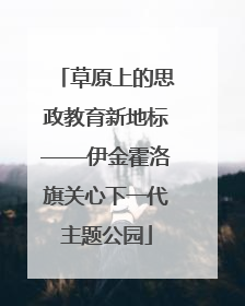 草原上的思政教育新地标——伊金霍洛旗关心下一代主题公园