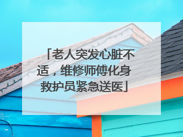 老人突发心脏不适，维修师傅化身救护员紧急送医