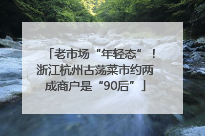 老市场“年轻态”！浙江杭州古荡菜市约两成商户是“90后”