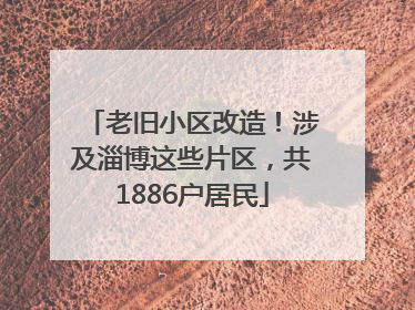 老旧小区改造！涉及淄博这些片区，共1886户居民