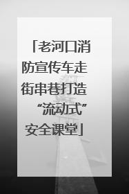 老河口消防宣传车走街串巷打造“流动式”安全课堂