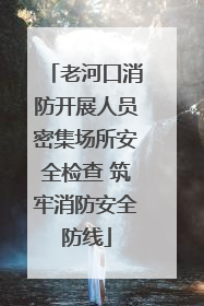 老河口消防开展人员密集场所安全检查 筑牢消防安全防线