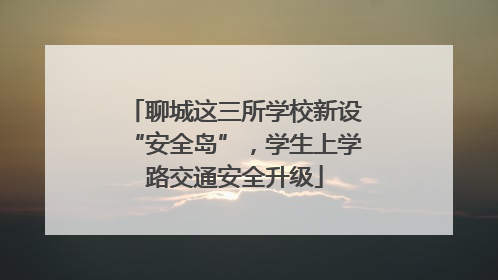 聊城这三所学校新设“安全岛”，学生上学路交通安全升级