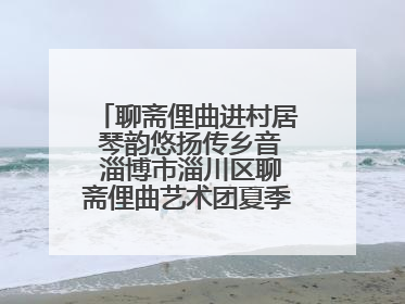 聊斋俚曲进村居 琴韵悠扬传乡音 淄博市淄川区聊斋俚曲艺术团夏季专场演出在杏园子村举行
