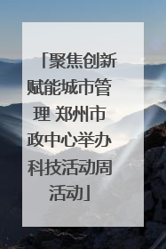 聚焦创新赋能城市管理 郑州市政中心举办科技活动周活动
