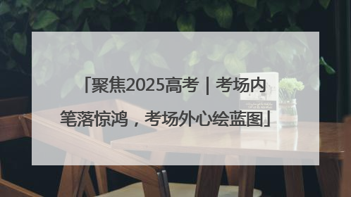 聚焦2025高考｜考场内笔落惊鸿，考场外心绘蓝图