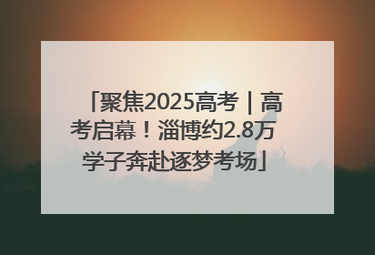 聚焦2025高考｜高考启幕！淄博约2.8万学子奔赴逐梦考场