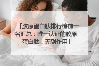 胶原蛋白肽排行榜前十名汇总：唯一认证的胶原蛋白肽，无副作用