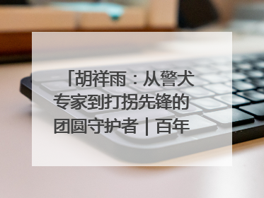 胡祥雨：从警犬专家到打拐先锋的团圆守护者｜百年工运·劳模说