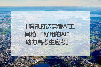 腾讯打造高考AI工具箱 “好用的AI”助力高考生应考