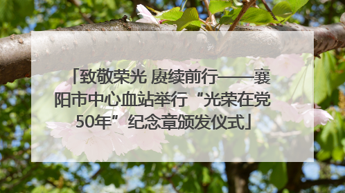 致敬荣光 赓续前行——襄阳市中心血站举行“光荣在党50年”纪念章颁发仪式